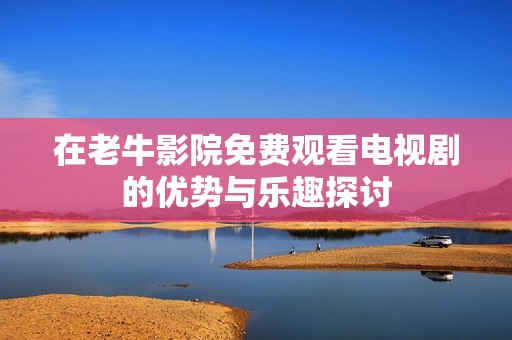 在老牛影院免费观看电视剧的优势与乐趣探讨