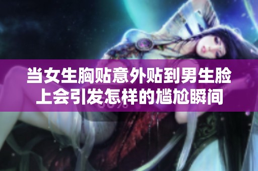 当女生胸贴意外贴到男生脸上会引发怎样的尴尬瞬间