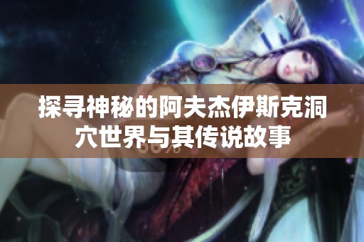 探寻神秘的阿夫杰伊斯克洞穴世界与其传说故事