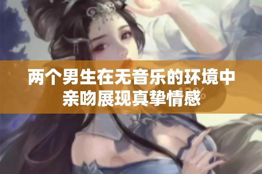 两个男生在无音乐的环境中亲吻展现真挚情感