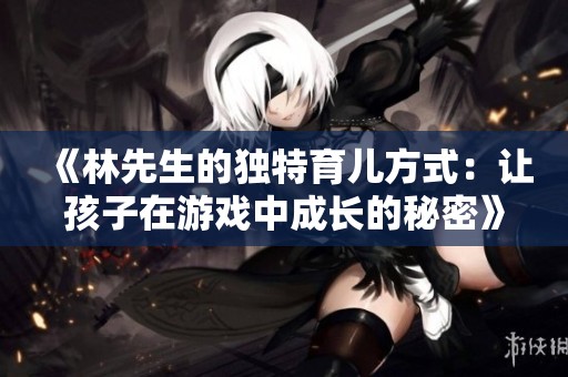 《林先生的独特育儿方式：让孩子在游戏中成长的秘密》