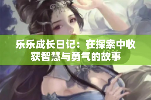 乐乐成长日记：在探索中收获智慧与勇气的故事
