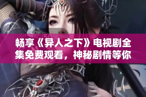 畅享《异人之下》电视剧全集免费观看，神秘剧情等你探索