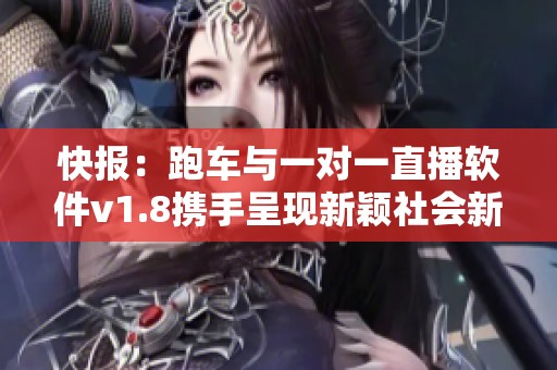 快报：跑车与一对一直播软件v1.8携手呈现新颖社会新闻动态