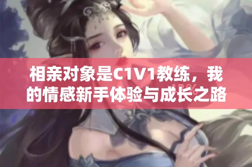 相亲对象是C1V1教练，我的情感新手体验与成长之路