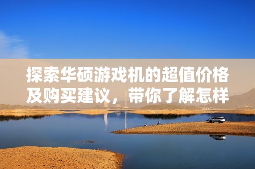 探索华硕游戏机的超值价格及购买建议，带你了解怎样选购高性价比游戏设备