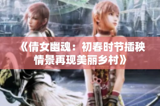 《倩女幽魂：初春时节插秧情景再现美丽乡村》