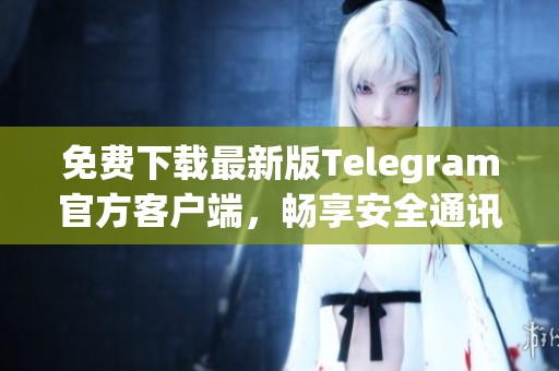 免费下载最新版Telegram官方客户端，畅享安全通讯体验