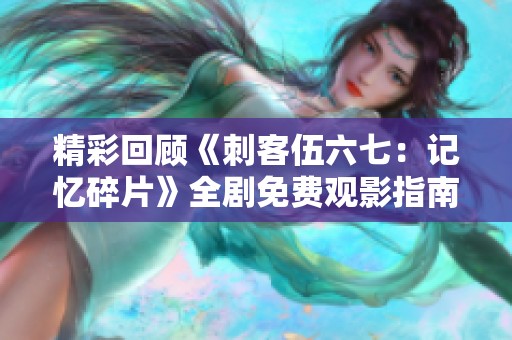 精彩回顾《刺客伍六七：记忆碎片》全剧免费观影指南
