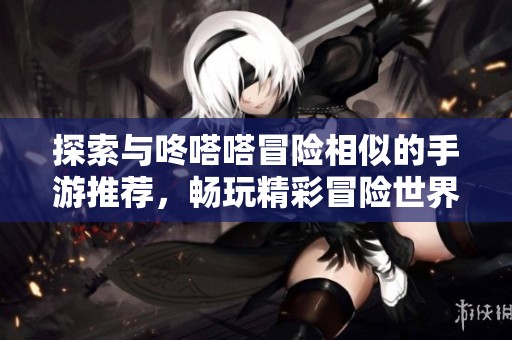 探索与咚嗒嗒冒险相似的手游推荐，畅玩精彩冒险世界的绝佳选择