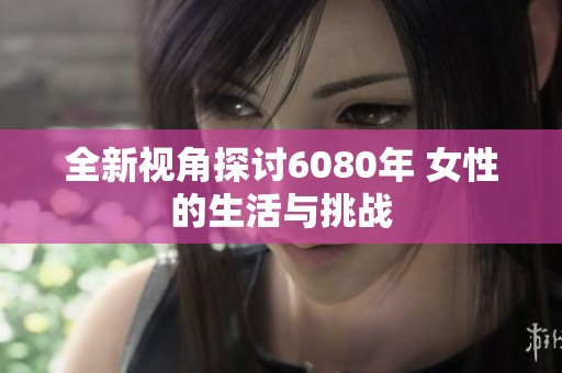全新视角探讨6080年 女性的生活与挑战