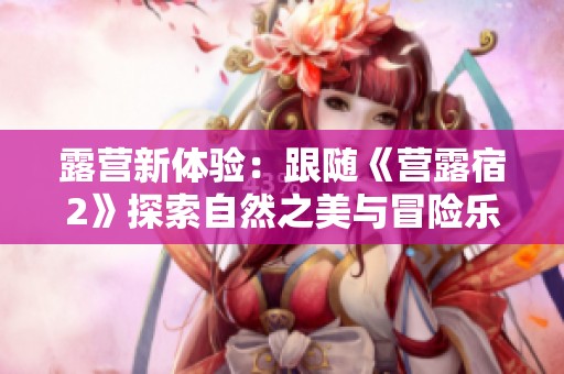 露营新体验：跟随《营露宿2》探索自然之美与冒险乐趣