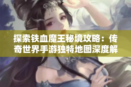 探索铁血魔王秘境攻略：传奇世界手游独特地图深度解析与玩法揭秘