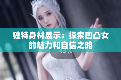 独特身材展示：探索凹凸女的魅力和自信之路