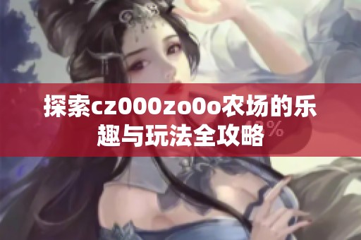 探索cz000zo0o农场的乐趣与玩法全攻略