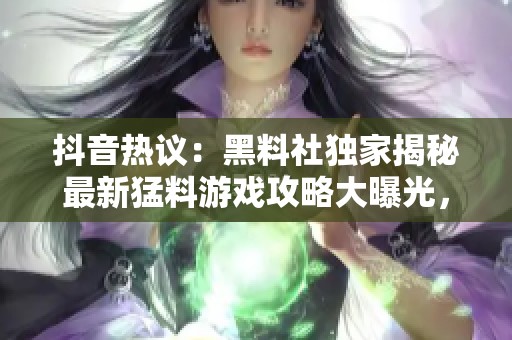 抖音热议：黑料社独家揭秘最新猛料游戏攻略大曝光，助你轻松掌握游戏技巧