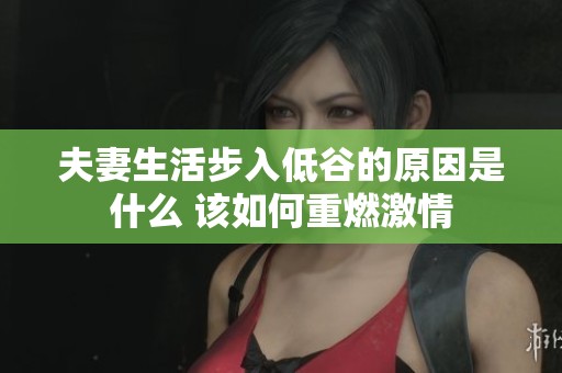 夫妻生活步入低谷的原因是什么 该如何重燃激情