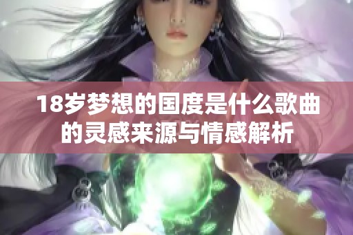 18岁梦想的国度是什么歌曲的灵感来源与情感解析