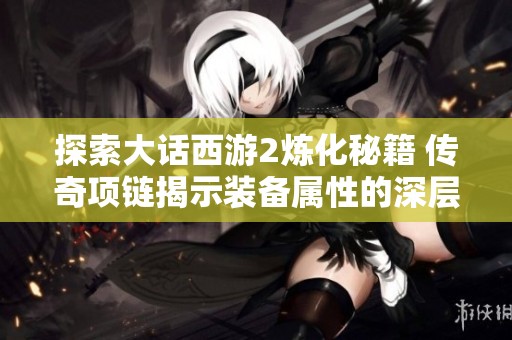 探索大话西游2炼化秘籍 传奇项链揭示装备属性的深层秘密与奥秘