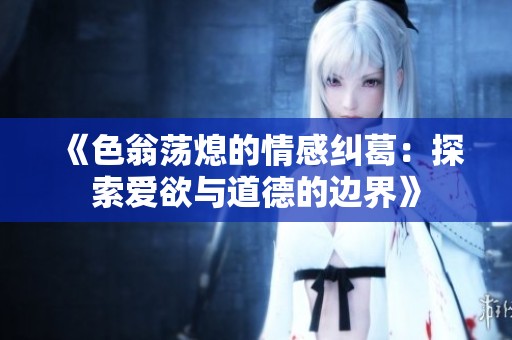 《色翁荡熄的情感纠葛：探索爱欲与道德的边界》