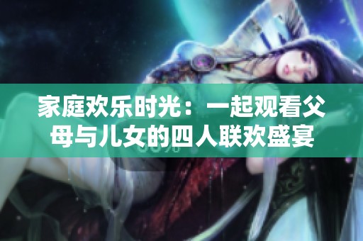 家庭欢乐时光：一起观看父母与儿女的四人联欢盛宴