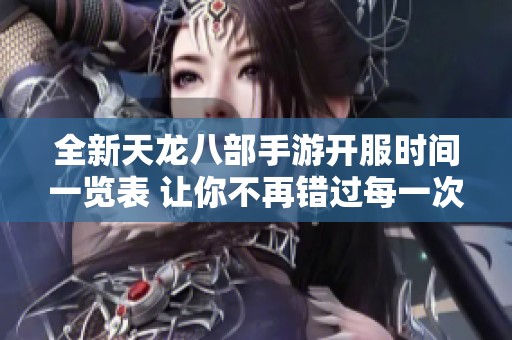 全新天龙八部手游开服时间一览表 让你不再错过每一次游戏机会