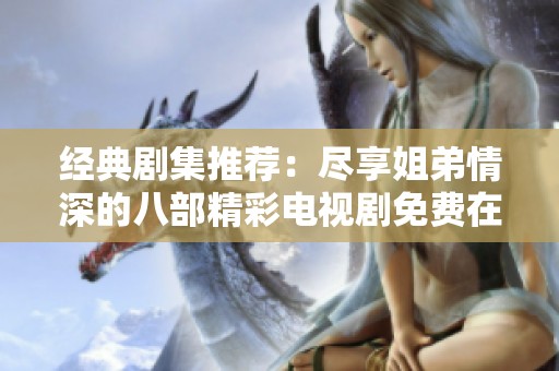 经典剧集推荐：尽享姐弟情深的八部精彩电视剧免费在线观看