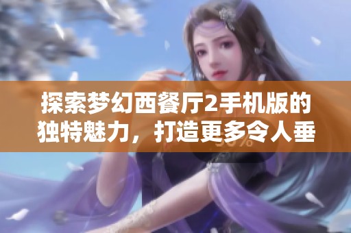 探索梦幻西餐厅2手机版的独特魅力，打造更多令人垂涎的美食体验