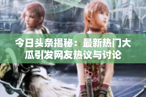 今日头条揭秘：最新热门大瓜引发网友热议与讨论