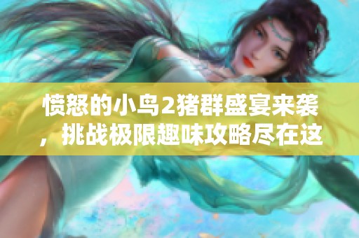 愤怒的小鸟2猪群盛宴来袭，挑战极限趣味攻略尽在这里，快来体验！