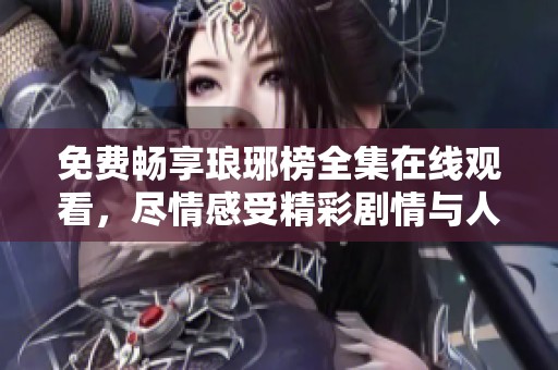 免费畅享琅琊榜全集在线观看，尽情感受精彩剧情与人物魅力