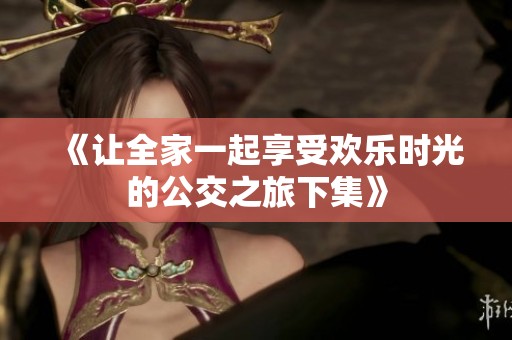 《让全家一起享受欢乐时光的公交之旅下集》