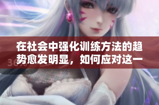 在社会中强化训练方法的趋势愈发明显，如何应对这一现象引发关注