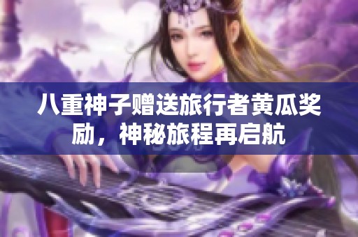 八重神子赠送旅行者黄瓜奖励，神秘旅程再启航