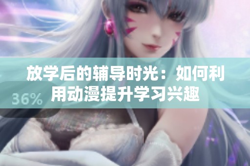 放学后的辅导时光：如何利用动漫提升学习兴趣