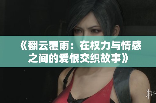 《翻云覆雨：在权力与情感之间的爱恨交织故事》