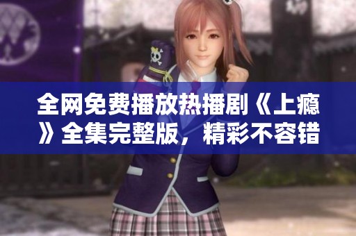 全网免费播放热播剧《上瘾》全集完整版，精彩不容错过