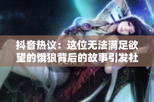抖音热议：这位无法满足欲望的饿狼背后的故事引发社会广泛关注