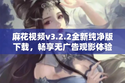 麻花视频v3.2.2全新纯净版下载，畅享无广告观影体验