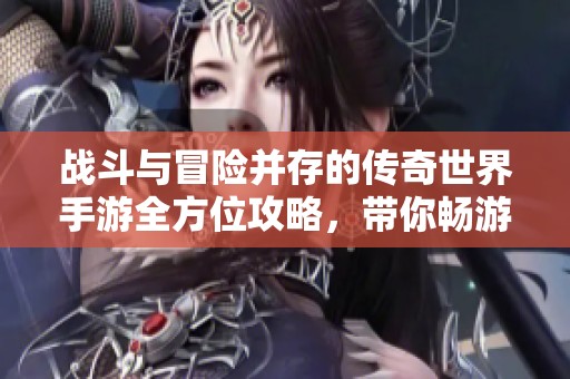 战斗与冒险并存的传奇世界手游全方位攻略，带你畅游游戏精彩人生