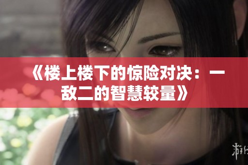 《楼上楼下的惊险对决：一敌二的智慧较量》