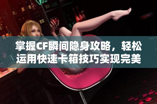 掌握CF瞬间隐身攻略，轻松运用快速卡箱技巧实现完美隐匿体验