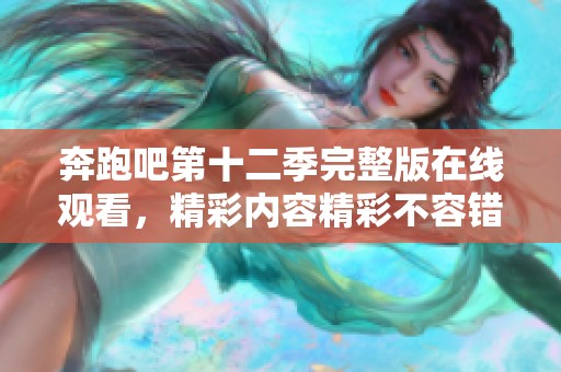 奔跑吧第十二季完整版在线观看，精彩内容精彩不容错过