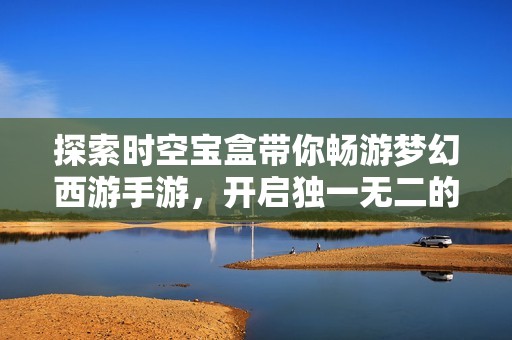 探索时空宝盒带你畅游梦幻西游手游，开启独一无二的冒险旅程