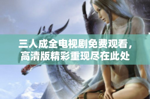 三人成全电视剧免费观看，高清版精彩重现尽在此处