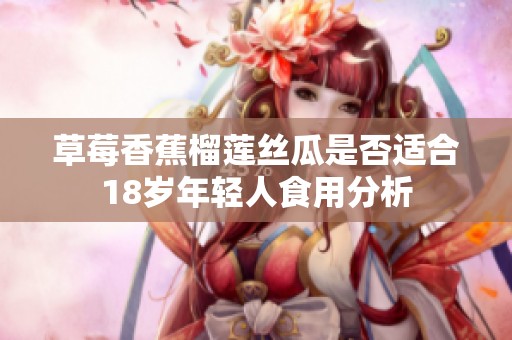 草莓香蕉榴莲丝瓜是否适合18岁年轻人食用分析