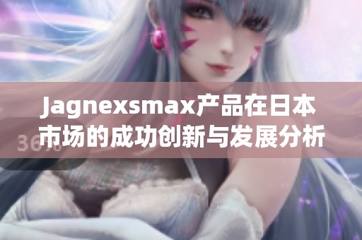 Jagnexsmax产品在日本市场的成功创新与发展分析