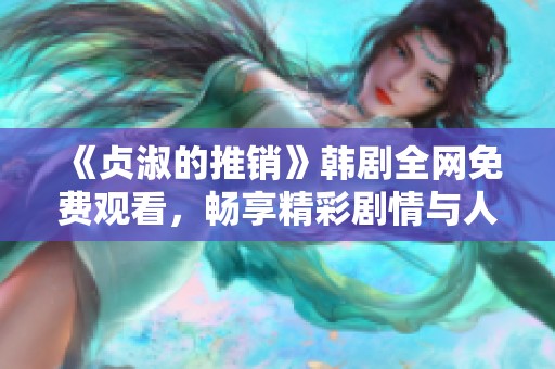 《贞淑的推销》韩剧全网免费观看，畅享精彩剧情与人物魅力