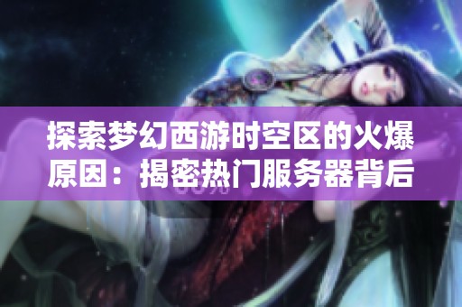 探索梦幻西游时空区的火爆原因：揭密热门服务器背后的吸引力与独特魅力