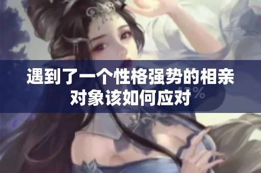 遇到了一个性格强势的相亲对象该如何应对